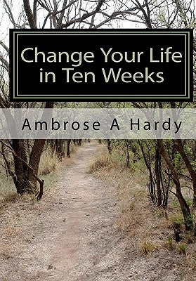 Change Your Life in Ten Weeks: The Phoenix Self-Help Life Plan by Hardy, Ambrose A.