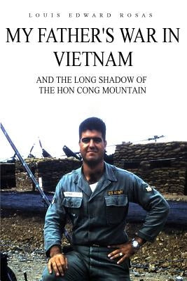 My Father's War in Vietnam: And the Long Shadow of the Hon Cong Mountain by Rosas, Louis Edward