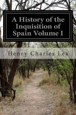A History of the Inquisition of Spain Volume I by Lea, Henry Charles