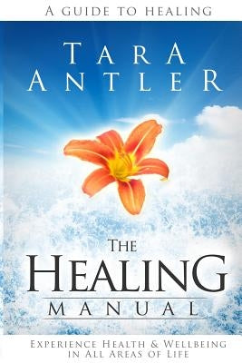 The Healing Manual: A guide to healing. How to experience health & well-being in all areas of life. by Antler Bhsc, Tara