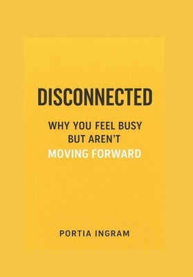 Disconnected: Why You Feel Busy but Aren't Moving Forward by Ingram, Portia