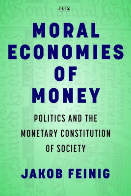 Moral Economies of Money: Politics and the Monetary Constitution of Society by Feinig, Jakob