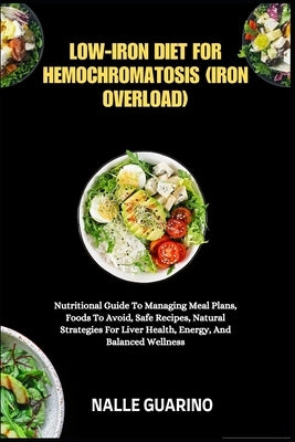Low-Iron Diet for Hemochromatosis (Iron Overload): Nutritional Guide To Managing Meal Plans, Foods To Avoid, Safe Recipes, Natural Strategies For Live by Guarino, Nalle