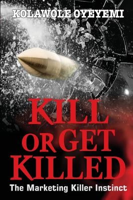 Kill or Get Killed: The Marketing Killer Instinct by Oyeyemi, Kolawole