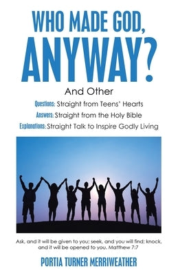 Who Made God, Anyway?: And Other Questions: Straight from Teens' Hearts Answers: Straight from the Holy Bible Explanations: Straight Talk to by Merriweather, Portia Turner