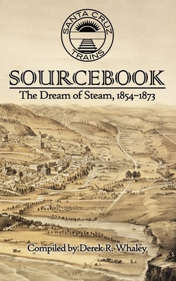 Santa Cruz Trains Sourcebook: The Dream of Steam, 1854-1873 by Whaley, Derek R.