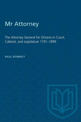 Mr Attorney: The Attorney General for Ontario in Court, Cabinet, and Legislature 1791-1899 by Romney, Paul
