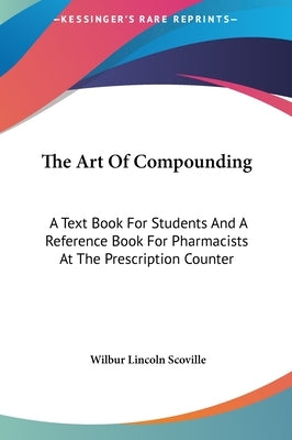 The Art Of Compounding: A Text Book For Students And A Reference Book For Pharmacists At The Prescription Counter by Scoville, Wilbur Lincoln