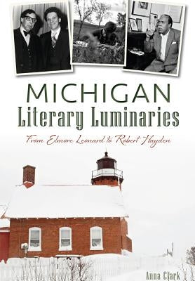 Michigan Literary Luminaries:: From Elmore Leonard to Robert Hayden by Clark, Anna