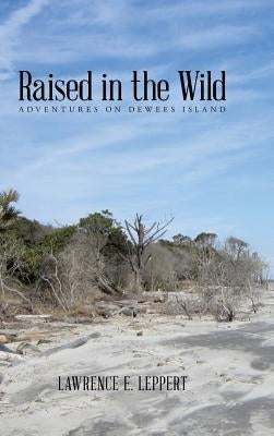Raised in the Wild: Adventures on Dewees Island by Leppert, Lawrence E.