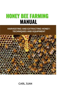 Honey Bee Farming: Harvesting and Extracting Honey: Techniques and Equipment by Juan, Carl