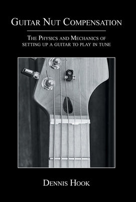 Guitar Nut Compensation: The Physics and Mechanics of Setting Up a Guitar to Play in Tune by Hook, Dennis