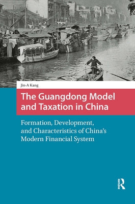 The Guangdong Model and Taxation in China: Formation, Development, and Characteristics of China's Modern Financial System by Kang, Jin-A
