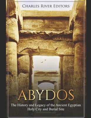 Abydos: The History and Legacy of the Ancient Egyptian Holy City and Burial Site by Charles River