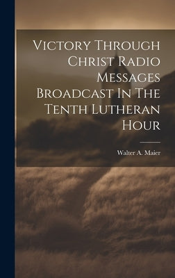 Victory Through Christ Radio Messages Broadcast In The Tenth Lutheran Hour by Maier, Walter a.