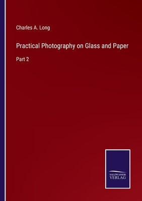 Practical Photography on Glass and Paper: Part 2 by Long, Charles A.