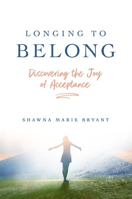 Longing to Belong: Discovering the Joy of Acceptance by Bryant, Shawna M.