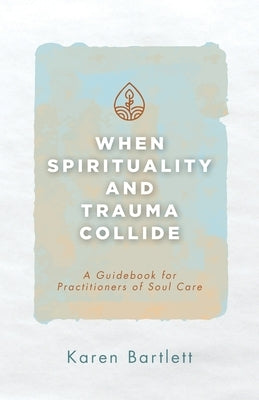When Spirituality and Trauma Collide: A Guidebook for Practitioners of Soul Care by Bartlett, Karen