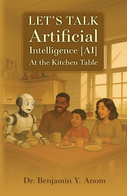 Let's Talk Artificial Intelligence [AI] At The Kitchen Table by Anom, Benjamin Y.