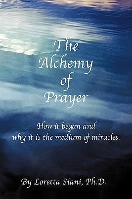 The Alchemy of Prayer: How It Began and Why It Is the Medium of Miracles by Siani, Loretta M.