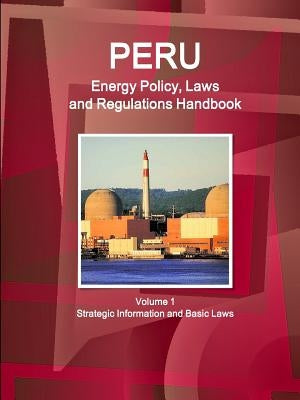 Peru Energy Policy, Laws and Regulations Handbook Volume 1 Strategic Information and Basic Laws by Ibp, Inc