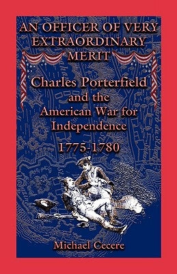 An Officer of Very Extraordinary Merit: Charles Porterfield and the American War for Independence: 1775-1780 by Cecere, Michael