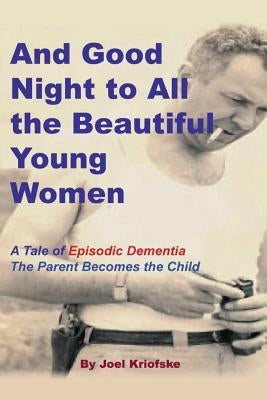 And Good Night to All the Beautiful Young Women: A Tale of "Episodic Dementia" - The Parent Becomes the Child by Kriofske, Joel
