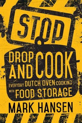 Stop, Drop, and Cook: Everyday Dutch Oven Cooking with Food Storage by Hansen, Mark