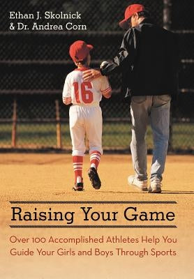 Raising Your Game: Over 100 Accomplished Athletes Help You Guide Your Girls and Boys Through Sports by Skolnick, Ethan J.