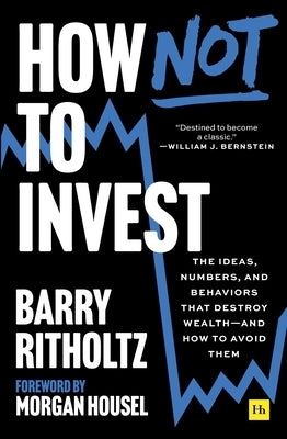 How Not to Invest: The Ideas, Numbers, and Behaviors That Destroy Wealth--And How to Avoid Them - Written by the Host of Bloomberg's Masters in Busine by Ritholtz, Barry