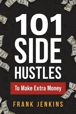 101 Side Hustles To Make Extra Money: From Freelancing, Online Selling, Creative Gigs, Real Estate, Passive Income, At-Home Opportunities, and Many Mo by Jenkins, Frank
