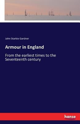 Armour in England: From the earliest times to the Seventeenth century by Gardner, John Starkie