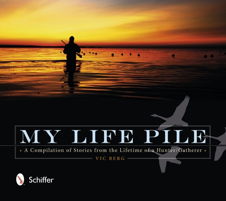 My Life Pile: A Compilation of Stories from the Lifetime of a Hunter/Gatherer by Berg, Vic