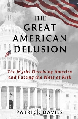 The Great American Delusion: The Myths Deceiving America and Putting the West at Risk by Davies, Patrick