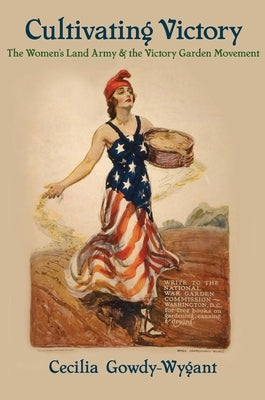 Cultivating Victory: The Women's Land Army and the Victory Garden Movement by Gowdy-Wygant, Cecilia