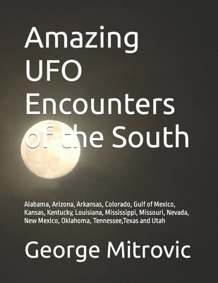 Amazing UFO Encounters of the South: Alabama, Arizona, Arkansas, Colorado, Gulf of Mexico, Kansas, Kentucky, Louisiana, Mississippi, Missouri, Nevada, by Mitrovic, George