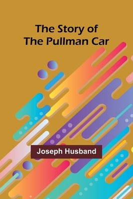 The Story of the Pullman Car by Husband, Joseph