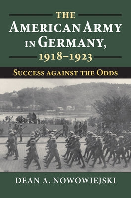 The American Army in Germany, 1918-1923: Success Against the Odds by Nowowiejski, Dean A.