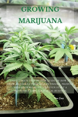 Growing Marijuana: The Ultimate Step-by-Step Guide On How to Grow Marijuana Indoors & Outdoors, Produce Mind-Blowing Weed, and Even Start a Profitable by Cruz, Tom