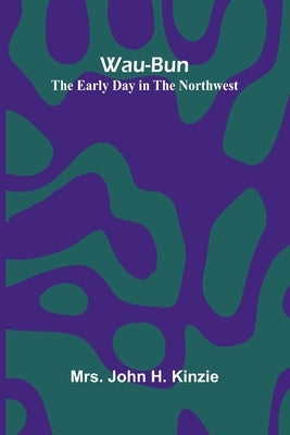 Wau-Bun: The Early Day In The Northwest by John H. Kinzie