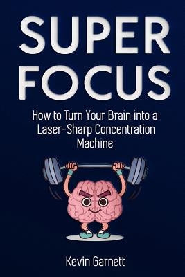 Super Focus: How to Turn Your Brain into a Laser-Sharp Concentration Machine by Garnett, Kevin