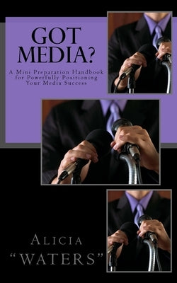 Got Media?: A Mini Preparation Handbook for Powerfully Positioning Your Media Success by Waters, Alicia