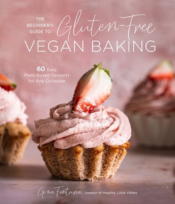 The Beginner's Guide to Gluten-Free Vegan Baking: 60 Easy Plant-Based Desserts for Any Occasion by Fontana, Gina