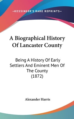 A Biographical History Of Lancaster County: Being A History Of Early Settlers And Eminent Men Of The County (1872) by Harris, Alexander