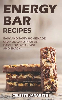 Energy Bar Recipes: Easy and Tasty Homemade Granola and Protein Bars for Breakfast and Snack by Jarabese, Celeste