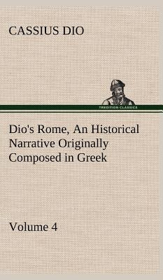 Dio's Rome, Volume 4 An Historical Narrative Originally Composed in Greek During the Reigns of Septimius Severus, Geta and Caracalla, Macrinus, Elagab by Dio, Cassius