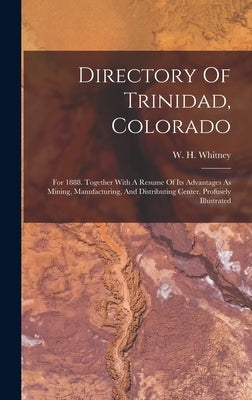 Directory Of Trinidad, Colorado: For 1888. Together With A Resume Of Its Advantages As Mining, Manufacturing, And Distributing Center. Profusely Illus by Whitney, W. H.