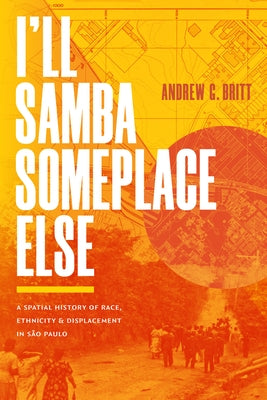 I'll Samba Someplace Else: A Spatial History of Race, Ethnicity, and Displacement in São Paulo by Britt, Andrew G.