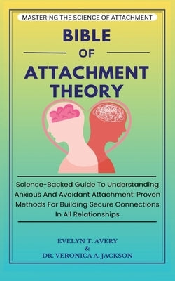 Bible of Attachment Theory: Science-Backed Guide To Understanding Anxious And Avoidant Attachment: Proven Methods For Building Secure Connections In A by Avery, Evelyne T.