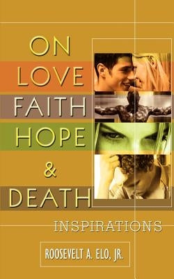 On Love Faith Hope & Death: Inspirations by Elo, Roosevelt A., Jr.